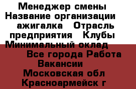 Менеджер смены › Название организации ­ Zажигалка › Отрасль предприятия ­ Клубы › Минимальный оклад ­ 30 000 - Все города Работа » Вакансии   . Московская обл.,Красноармейск г.